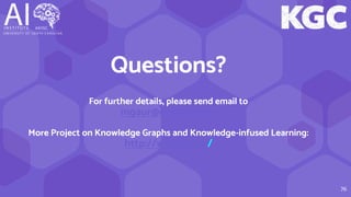 Questions?
For further details, please send email to
mgaur@email.sc.edu
More Project on Knowledge Graphs and Knowledge-infused Learning:
http://wiki.aiisc.ai/
76
 