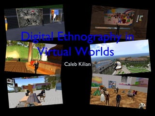 Digital Ethnography in
   Virtual Worlds
        Caleb Kilian
 