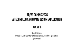 AR/VRGaming2025
ATechnologyandGameDesignExploration
AWE2018
Kim Pallister
Director, VR Center of Excellence, Intel Corporation
@kimpall
 