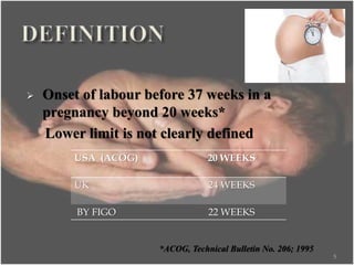  Onset of labour before 37 weeks in a
pregnancy beyond 20 weeks*
Lower limit is not clearly defined
5
USA (ACOG) 20 WEEKS
UK 24 WEEKS
BY FIGO 22 WEEKS
*ACOG, Technical Bulletin No. 206; 1995
 