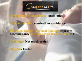 Asymptomatic bacteriuria - antibiotics
 Screen for GBS colonization- antibiotics
 Historical factors - cervical Circlage improves
outcomes only in women with three or more PTL
 Tocolytics- Not much useful
 Steroids- Useful
52
 