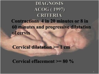 Contractions 4 in 20 minutes or 8 in
60 minutes and progressive dilatation
of cervix
Cervical dilatation >= 1 cm
Cervical effacement >= 80 %
6
 