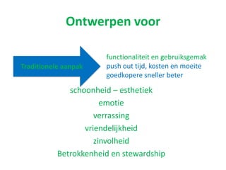 Ontwerpen voor
schoonheid – esthetiek
emotie
verrassing
vriendelijkheid
zinvolheid
Betrokkenheid en stewardship
Traditionele aanpak
functionaliteit en gebruiksgemak
push out tijd, kosten en moeite
goedkopere sneller beter
 