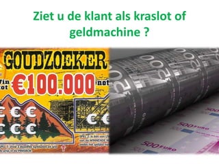 Ziet u de klant als kraslot of
geldmachine ?
 