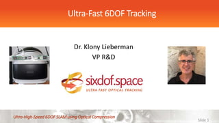 Slide 1
Ultra-Fast 6DOF Tracking
Dr. Klony Lieberman
VP R&D
Ultra-High-Speed 6DOF SLAM using Optical Compression
 