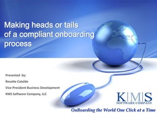 Making heads or tails of a compliant onboarding process Presented  by: Rosette Cataldo Vice President Business Development KMS Software Company, LLC OnBoarding the World One Click at a Time 