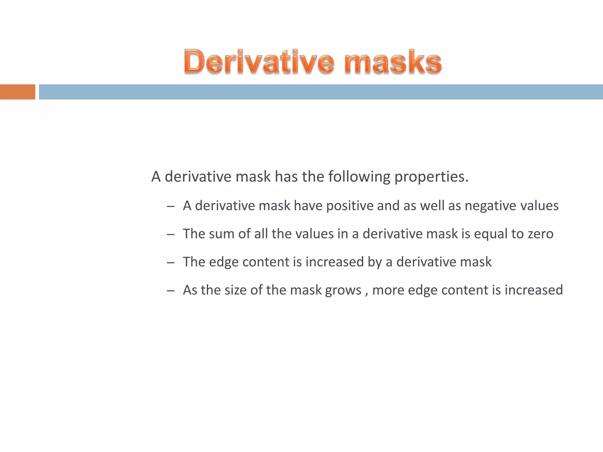 A derivative mask has the following properties. – A derivative mask have positive and as well as negative values – The sum of all the values in a derivative mask is equal to zero – The edge content is increased by a derivative mask – As the size of the mask grows , more edge content is increased 