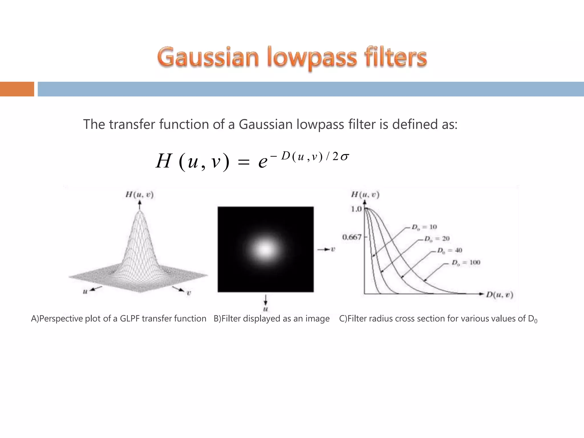 The transfer function of a Gaussian lowpass filter is defined as: (u ,v) / 2 H (u, v)  e D A)Perspective plot of a GLPF transfer function B)Filter displayed as an image C)Filter radius cross section for various values of D0 