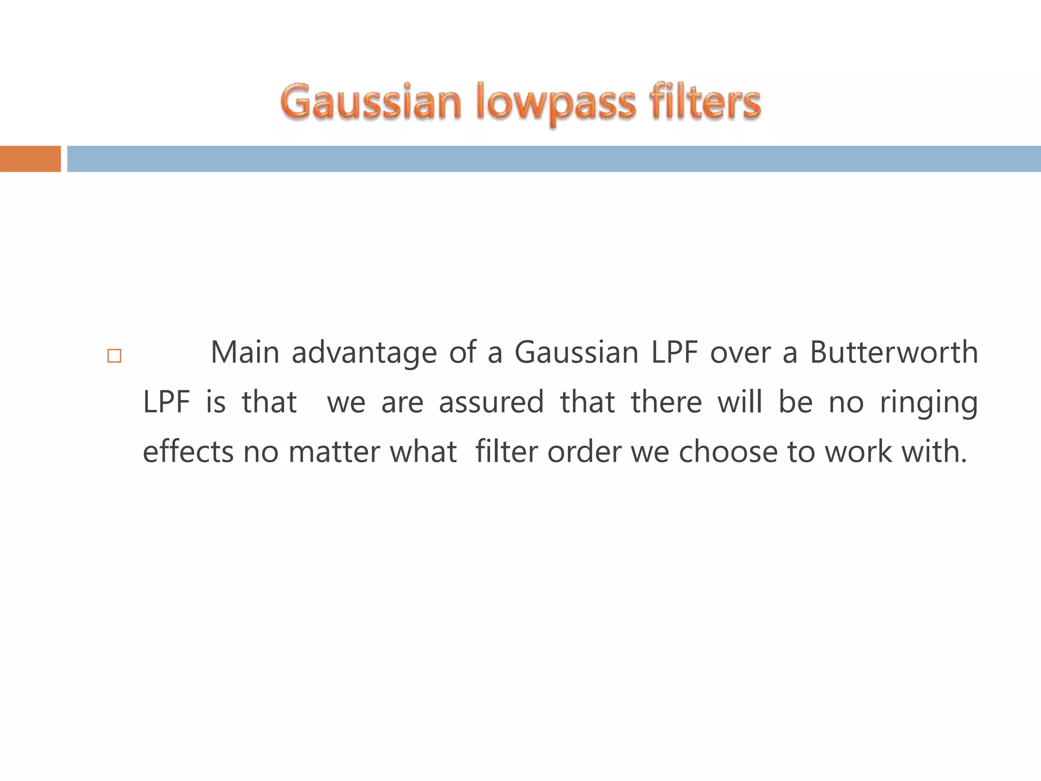  Main advantage of a Gaussian LPF over a Butterworth LPF is that we are assured that there will be no ringing effects no matter what filter order we choose to work with. 