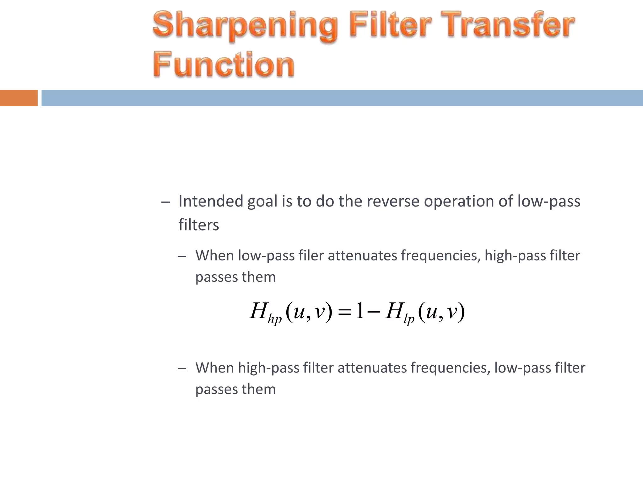 – Intended goal is to do the reverse operation of low-pass filters – When low-pass filer attenuates frequencies, high-pass filter passes them Hhp (u,v) 1 Hlp (u,v) – When high-pass filter attenuates frequencies, low-pass filter passes them 