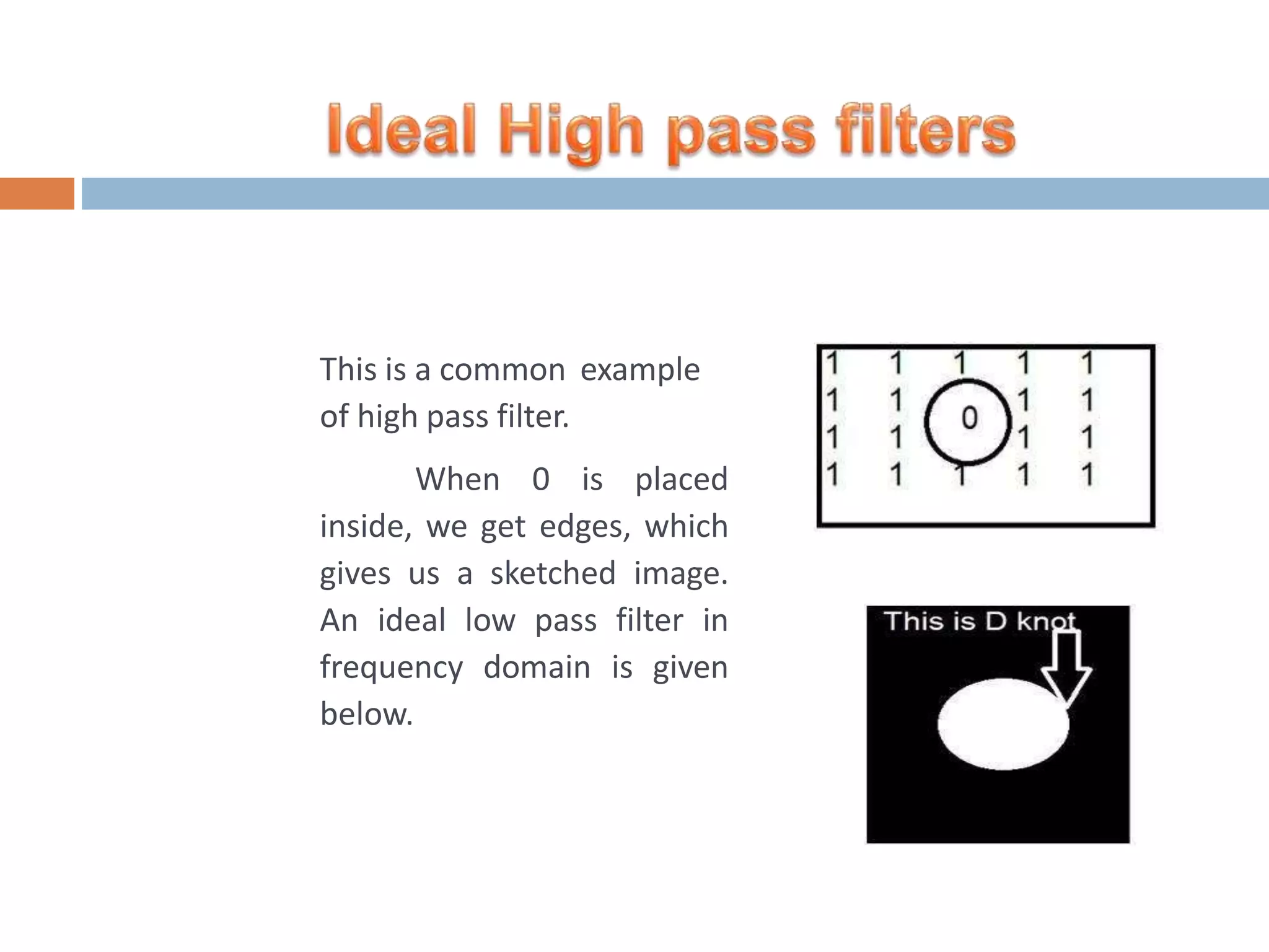 This is a common example of high pass filter. When 0 is placed inside, we get edges, which gives us a sketched image. An ideal low pass filter in frequency domain is given below. 