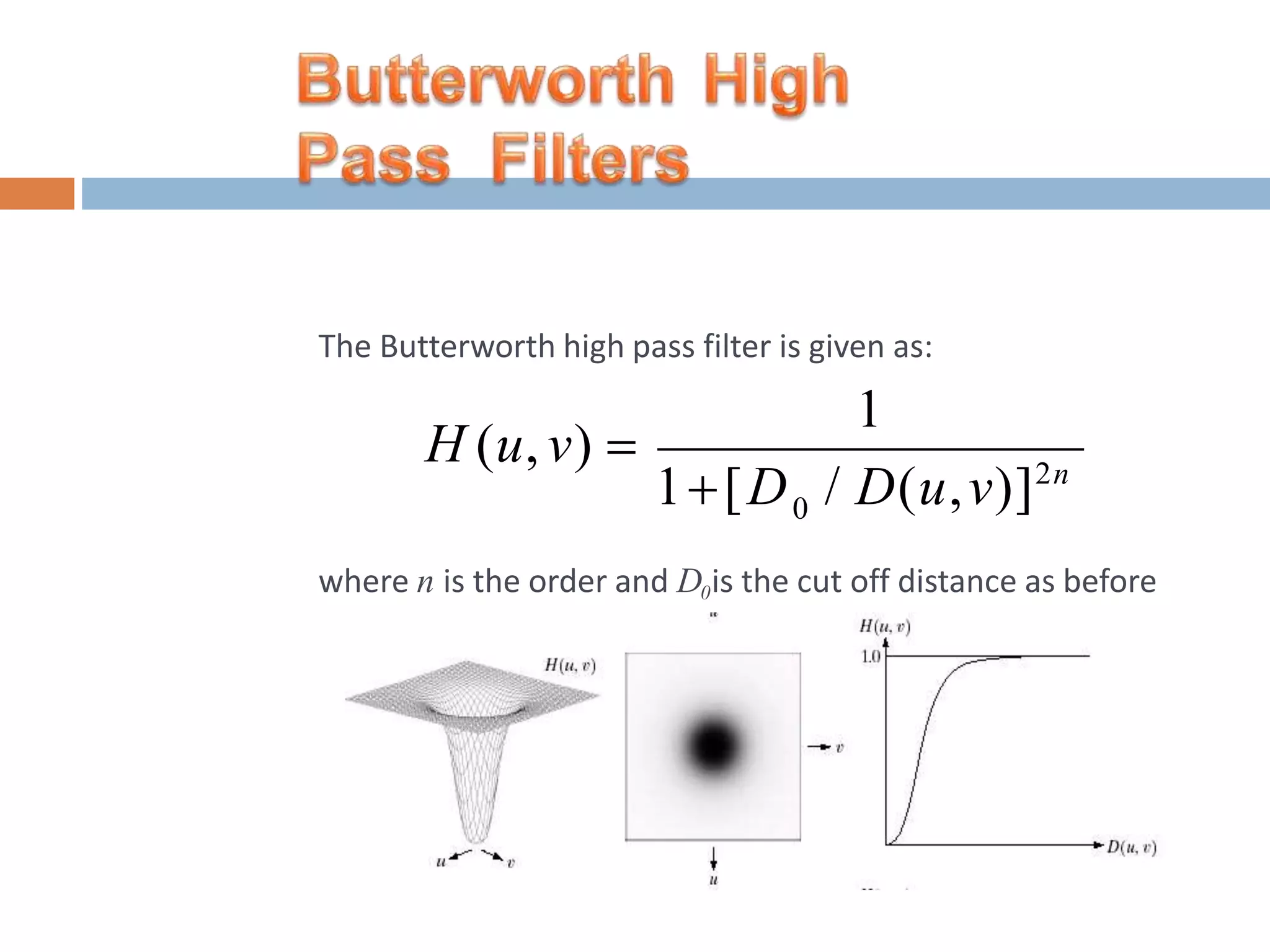 The Butterworth high pass filter is given as: where n is the order and D0is the cut off distance as before 0 1 1[D / D(u,v)]2n H (u, v)  