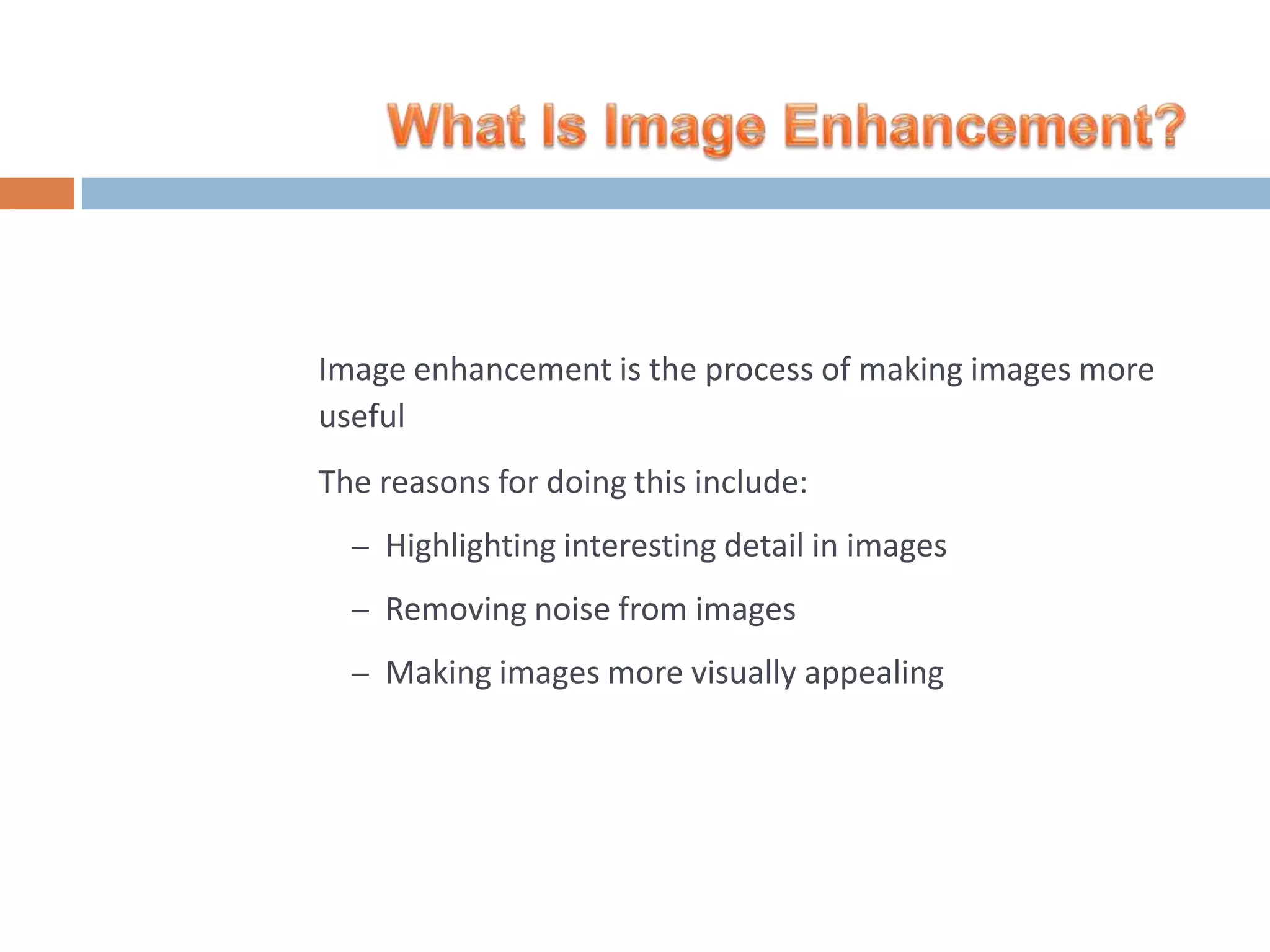 Image enhancement is the process of making images more useful The reasons for doing this include: – Highlighting interesting detail in images – Removing noise from images – Making images more visually appealing 