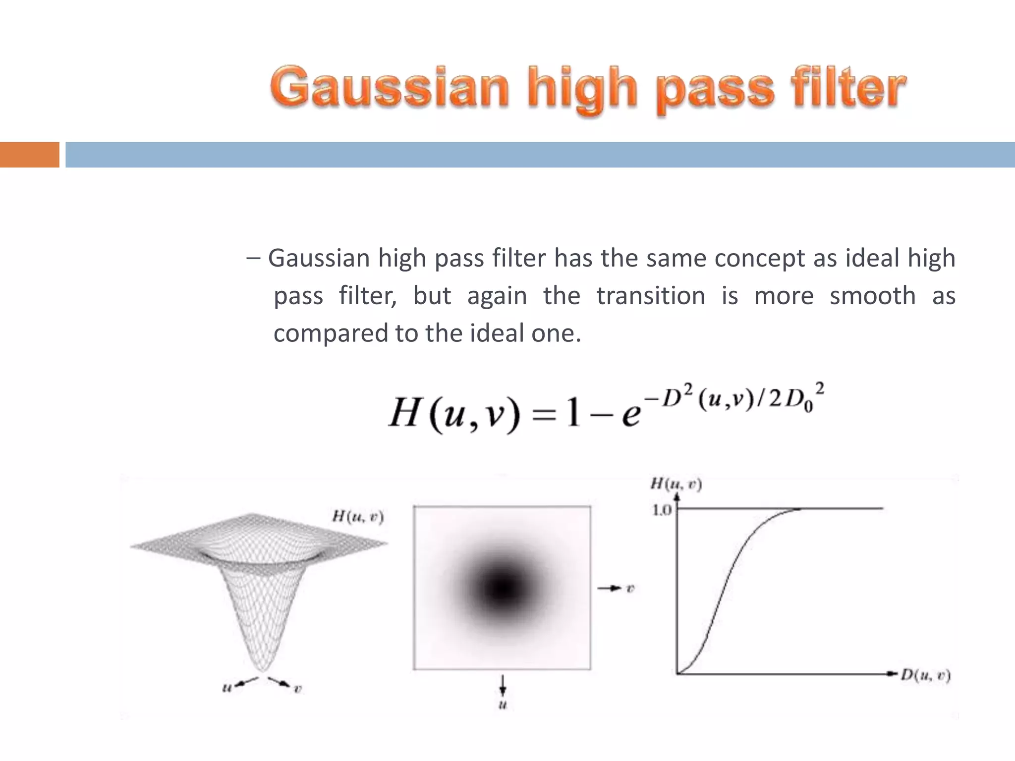 – Gaussian high pass filter has the same concept as ideal high pass filter, but again the transition is more smooth as compared to the ideal one. 