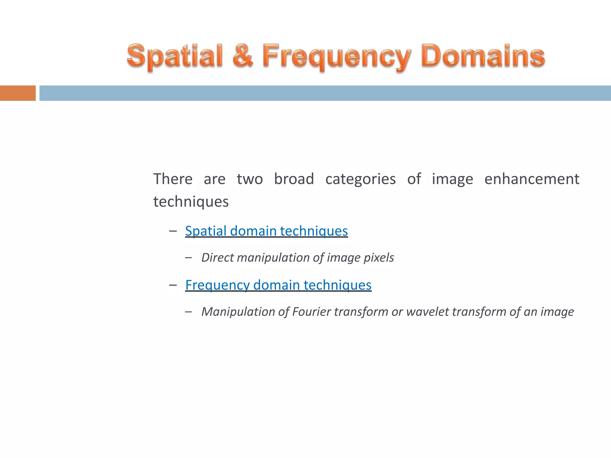 There are two broad categories of image enhancement techniques – Spatial domain techniques – Direct manipulation of image pixels – Frequency domain techniques – Manipulation of Fourier transform or wavelet transform of an image 