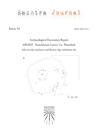 Eachtra Journal

Issue 14                                                      [ISSN 2009-2237]




                  Archaeological Excavation Report
           03E1033 - Knockhouse Lower, Co. Waterford
           Sub-circular enclosure and Bronze Age settlement site
 