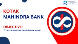 KOTAK
MAHINDRA BANK
OBJECTIVE:
To Maximise Customer Lifetime Value
 