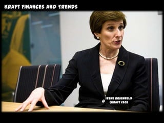 Kraft’s Financial Trends
 Kraft Finances and
Information and
trends…




                                Irene Rosenfeld
                                   (Kraft CEO)

                           Irene Rosenfeld
                             (Kraft CEO)
 