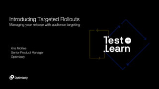 Introducing Targeted Rollouts
Managing your release with audience targeting
Kris McKee
Senior Product Manager
Optimizely
 