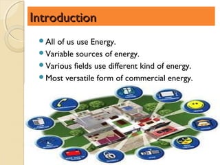 Introduction
 Allof us use Energy.
 Variable sources of energy.
 Various fields use different kind of energy.
 Most versatile form of commercial energy.
 