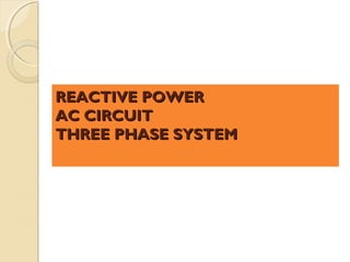 REACTIVE POWER
AC CIRCUIT
THREE PHASE SYSTEM
 