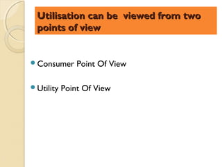 Utilisation can be viewed from two
 points of view


Consumer      Point Of View

Utility   Point Of View
 