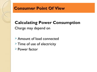 Consumer Point Of View


Calculating Power Consumption
Charge may depend on

 Amount  of load connected
 Time of use of electricity
 Power factor
 