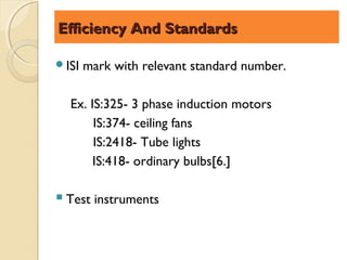 Efficiency And Standards

ISI   mark with relevant standard number.

  Ex. IS:325- 3 phase induction motors
       IS:374- ceiling fans
       IS:2418- Tube lights
       IS:418- ordinary bulbs[6.]

 Test instruments
 