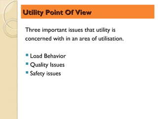 Utility Point Of View

Three important issues that utility is
concerned with in an area of utilisation.

 Load Behavior
 Quality Issues
 Safety issues
 