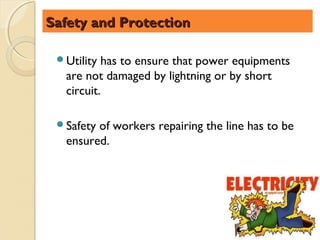 Safety and Protection

 Utility has to ensure that power equipments
  are not damaged by lightning or by short
  circuit.

 Safetyof workers repairing the line has to be
  ensured.
 