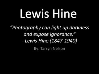 Lewis Hine “Photography can light up darkness and expose ignorance.” -Lewis Hine (1847-1940) By: Tarryn Nelson 