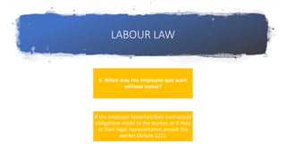 LABOUR LAW
5. When may the employee quit work
without notice?
If the employer breaches their contractual
obligations made to the worker, or if they
or their legal representative assault the
worker (Article 121).
 