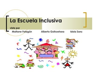La Escuela Inclusiva   vista por   Maitane Falagán Alberto Goikoetxea Idoia Sanz 