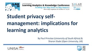 Student privacy self-
management: implications for
learning analytics
By Paul Prinsloo (University of South Africa) &
Sharon Slade (Open University, UK)
 