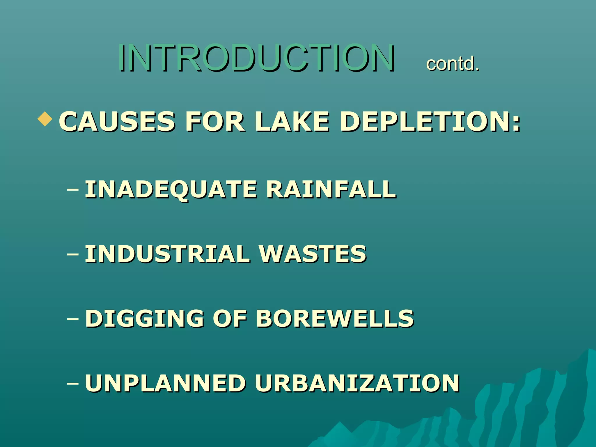 INTRODUCTIONINTRODUCTION contd.contd.
 CAUSES FOR LAKE DEPLETION:CAUSES FOR LAKE DEPLETION:
– INADEQUATE RAINFALLINADEQUATE RAINFALL
– INDUSTRIAL WASTESINDUSTRIAL WASTES
– DIGGING OF BOREWELLSDIGGING OF BOREWELLS
– UNPLANNED URBANIZATIONUNPLANNED URBANIZATION
 