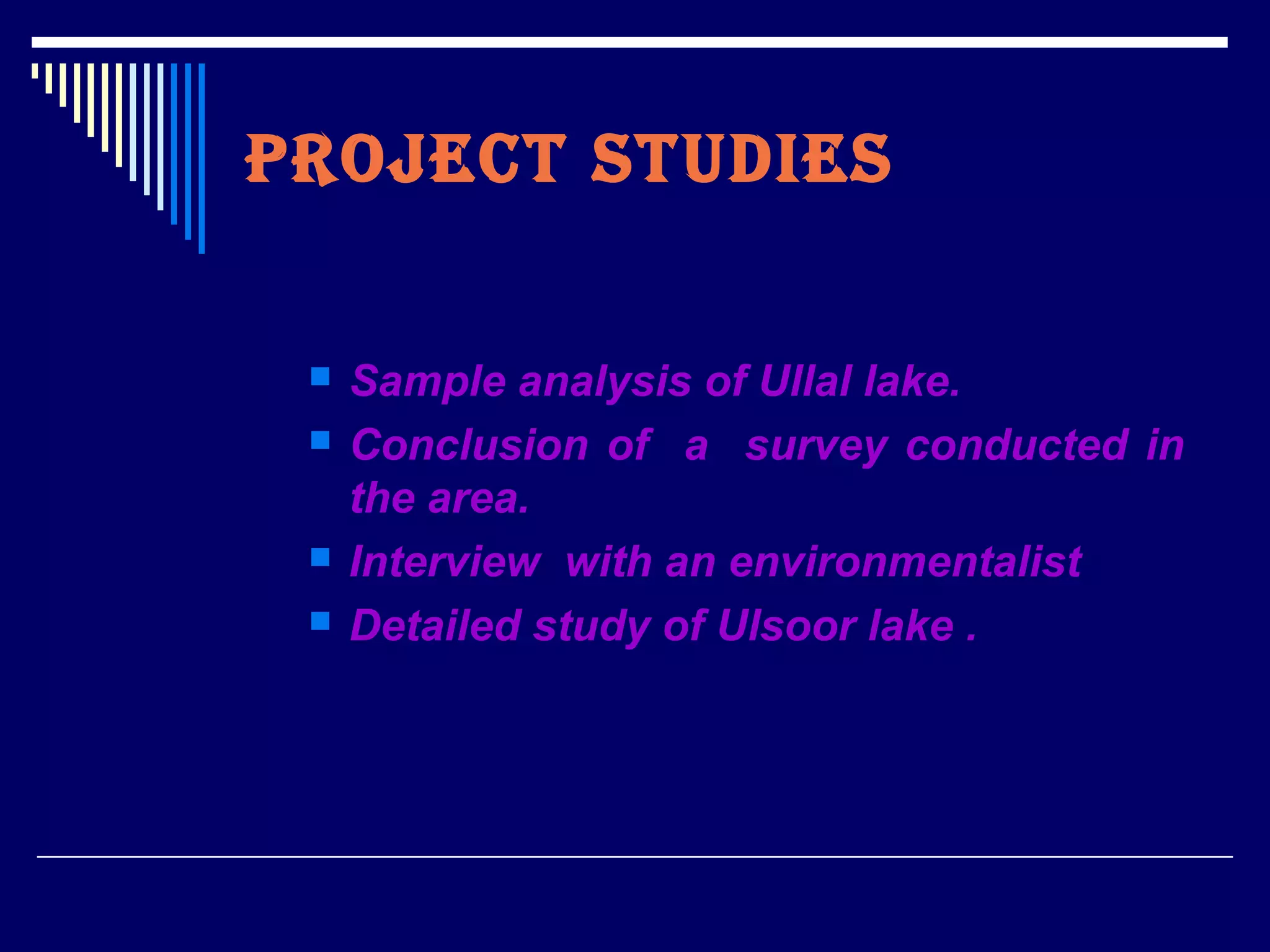 PROJECT STUDIES
 Sample analysis of Ullal lake.
 Conclusion of a survey conducted in
the area.
 Interview with an environmentalist
 Detailed study of Ulsoor lake .
 