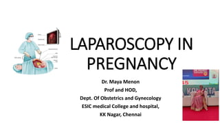 LAPAROSCOPY IN
PREGNANCY
Dr. Maya Menon
Prof and HOD,
Dept. Of Obstetrics and Gynecology
ESIC medical College and hospital,
KK Nagar, Chennai
 