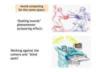 Working against the
camera and ‘blind
spots’
“Dueling swords”
phenomenon
(scissoring effect)
Avoid competing
for the same space:
 
