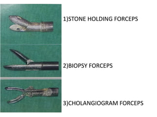 1)STONE HOLDING FORCEPS
2)BIOPSY FORCEPS
3)CHOLANGIOGRAM FORCEPS
 