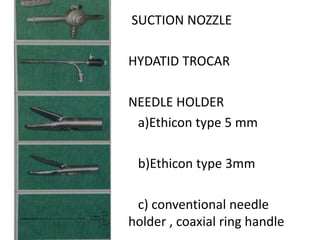SUCTION NOZZLE
HYDATID TROCAR
NEEDLE HOLDER
a)Ethicon type 5 mm
b)Ethicon type 3mm
c) conventional needle
holder , coaxial ring handle
 