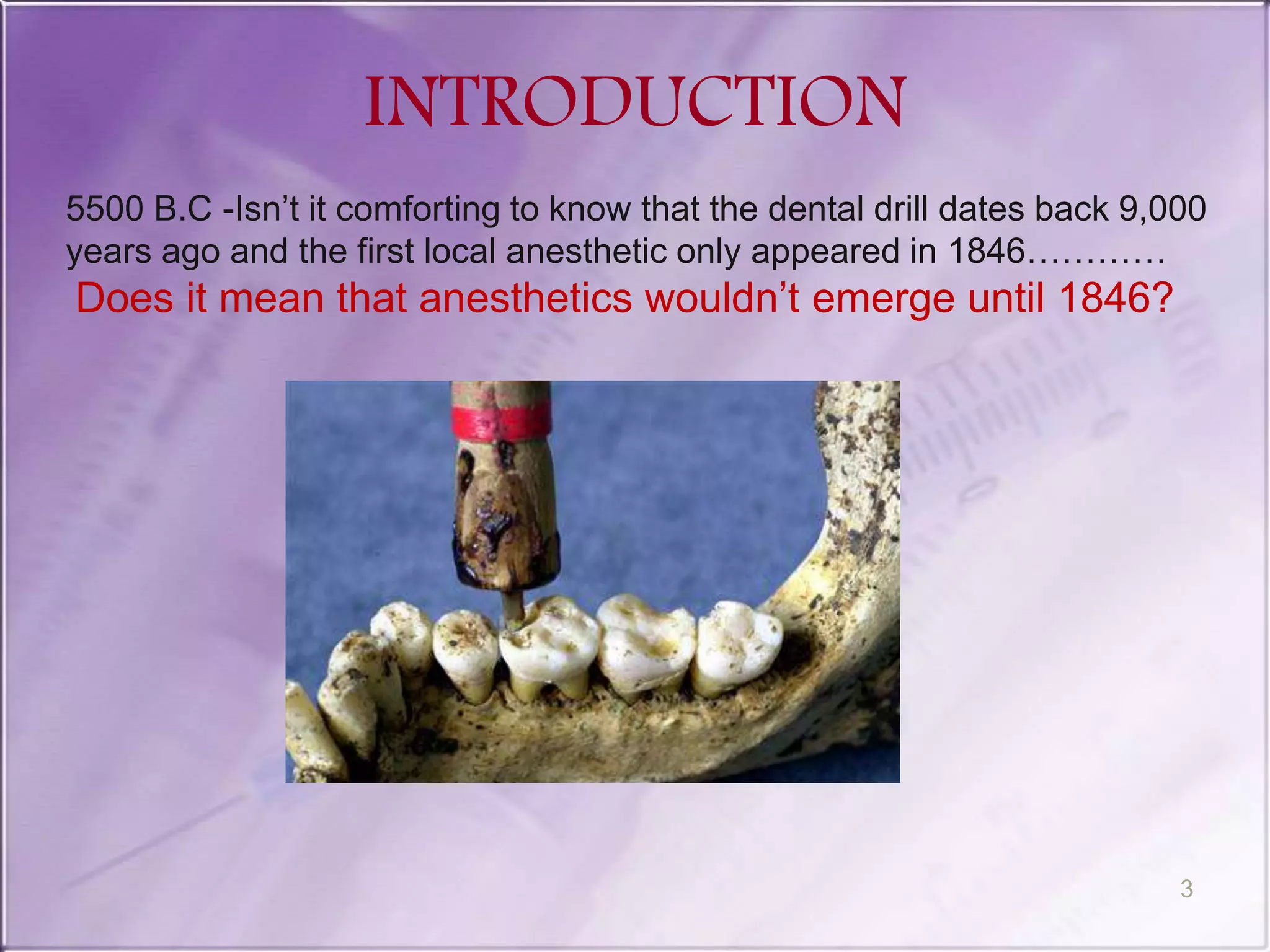 INTRODUCTION
3
5500 B.C -Isn’t it comforting to know that the dental drill dates back 9,000
years ago and the first local anesthetic only appeared in 1846…………
Does it mean that anesthetics wouldn’t emerge until 1846?
 