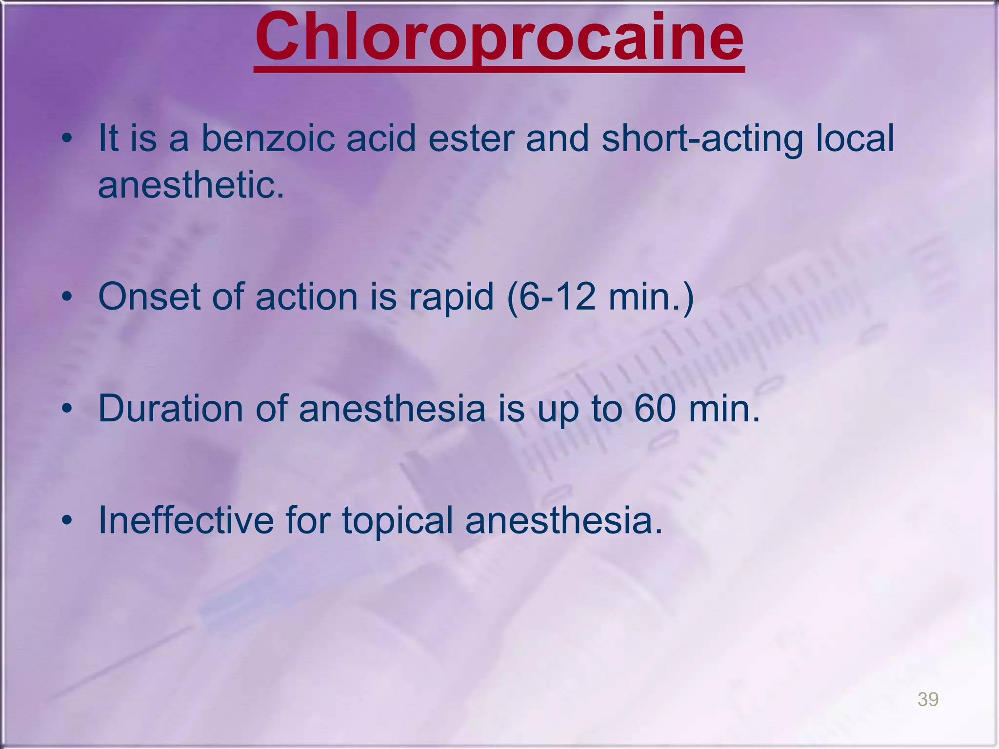 Chloroprocaine
• It is a benzoic acid ester and short-acting local
anesthetic.
• Onset of action is rapid (6-12 min.)
• Duration of anesthesia is up to 60 min.
• Ineffective for topical anesthesia.
39
 