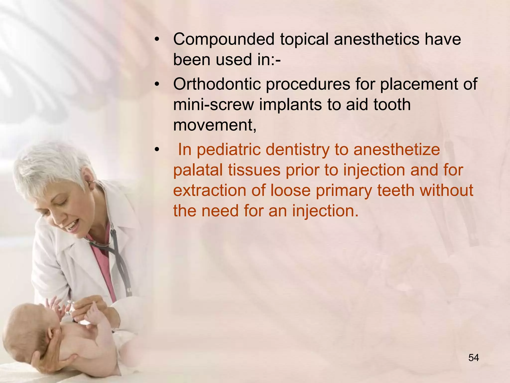 • Compounded topical anesthetics have
been used in:-
• Orthodontic procedures for placement of
mini-screw implants to aid tooth
movement,
• In pediatric dentistry to anesthetize
palatal tissues prior to injection and for
extraction of loose primary teeth without
the need for an injection.
54
 