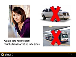 •Large cars hard to park
•Public transportation is tedious


                                    15
 