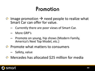 Promotion
Image promotion  need people to realize what
Smart Car can offer for value.
– Currently there are poor views of...