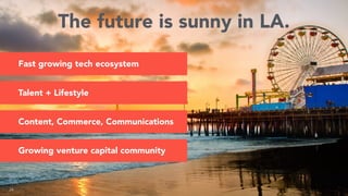 24
Fast growing tech ecosystem
The future is sunny in LA.
Growing venture capital community
Content, Commerce, Communicati...