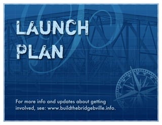 Launch
Plan

For more info and updates about getting
involved, see: www.buildthebridgebville.info.
 