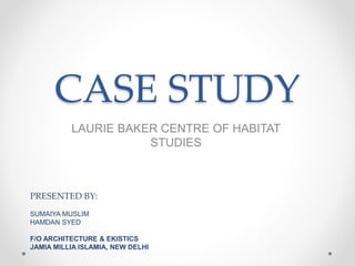 CASE STUDY
LAURIE BAKER CENTRE OF HABITAT
STUDIES
PRESENTED BY:
SUMAIYA MUSLIM
HAMDAN SYED
F/O ARCHITECTURE & EKISTICS
JAMIA MILLIA ISLAMIA, NEW DELHI
 