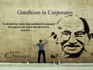 Gandhism in Corporates
To identify his leadership qualities lets compare
him against the leadership theories in
practice……..
 