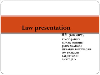 Law presentation
            BY (GROUP7)
             VINOD JAISHY
             RONAK PUROHIT
             JATIN AGARWAL
             UTKARSH BHATNAGAR
             OM PRAKASH
             LALJI TIWARI
             ANKIT JAIN
 